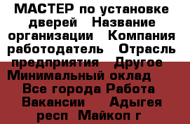 МАСТЕР по установке дверей › Название организации ­ Компания-работодатель › Отрасль предприятия ­ Другое › Минимальный оклад ­ 1 - Все города Работа » Вакансии   . Адыгея респ.,Майкоп г.